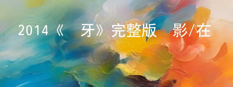 陳高宏發布2014《長牙》完整版電影/在線觀看/百度云-美劇天堂